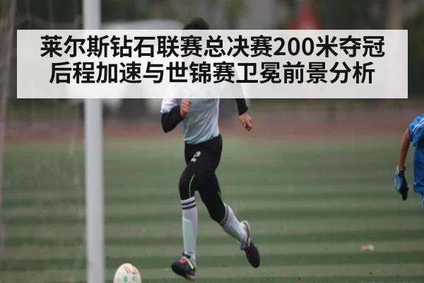 莱尔斯钻石联赛总决赛200米夺冠 后程加速与世锦赛卫冕前景分析