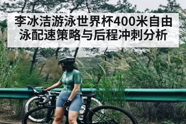 李冰洁游泳世界杯400米自由泳配速策略与后程冲刺分析
